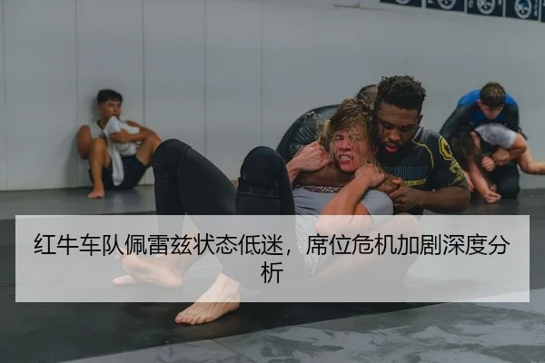 红牛车队佩雷兹状态低迷，席位危机加剧深度分析