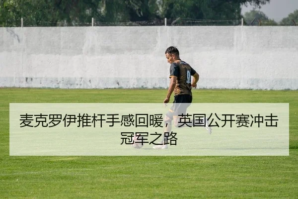 麦克罗伊推杆手感回暖，英国公开赛冲击冠军之路